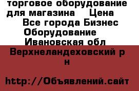 торговое оборудование для магазина  › Цена ­ 100 - Все города Бизнес » Оборудование   . Ивановская обл.,Верхнеландеховский р-н